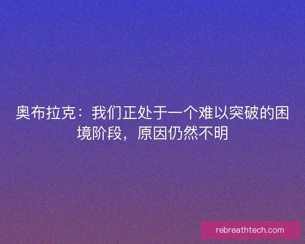 奥布拉克：我们正处于一个难以突破的困境阶段，原因仍然不明