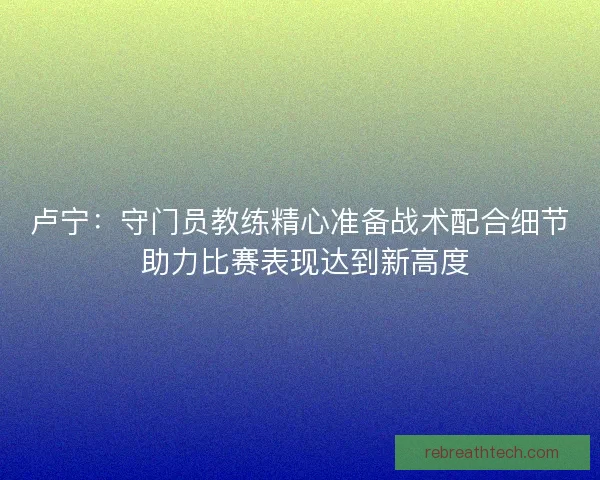 卢宁：守门员教练精心准备战术配合细节 助力比赛表现达到新高度