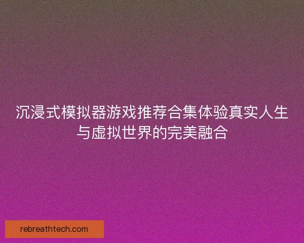沉浸式模拟器游戏推荐合集体验真实人生与虚拟世界的完美融合