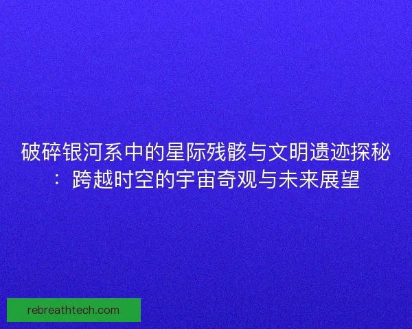 破碎银河系中的星际残骸与文明遗迹探秘：跨越时空的宇宙奇观与未来展望