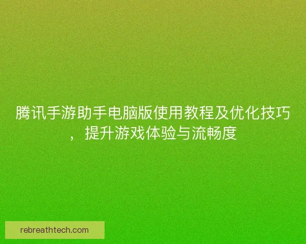 腾讯手游助手电脑版使用教程及优化技巧，提升游戏体验与流畅度