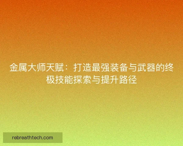 金属大师天赋：打造最强装备与武器的终极技能探索与提升路径