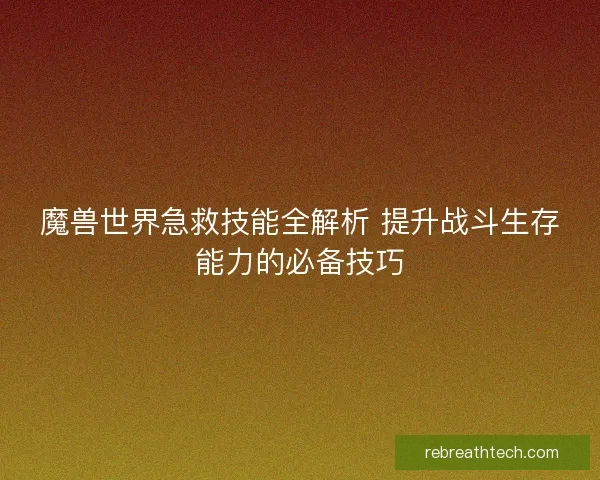 魔兽世界急救技能全解析 提升战斗生存能力的必备技巧