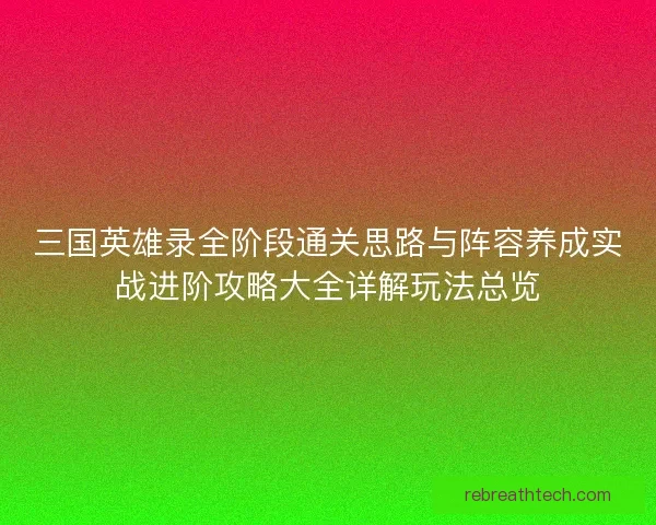 三国英雄录全阶段通关思路与阵容养成实战进阶攻略大全详解玩法总览