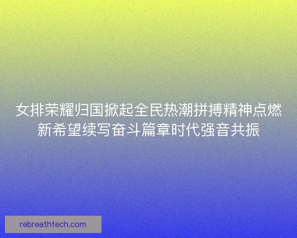 女排荣耀归国掀起全民热潮拼搏精神点燃新希望续写奋斗篇章时代强音共振