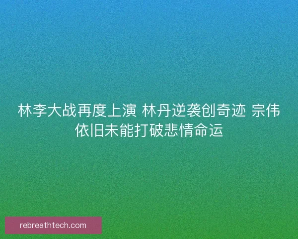 林李大战再度上演 林丹逆袭创奇迹 宗伟依旧未能打破悲情命运