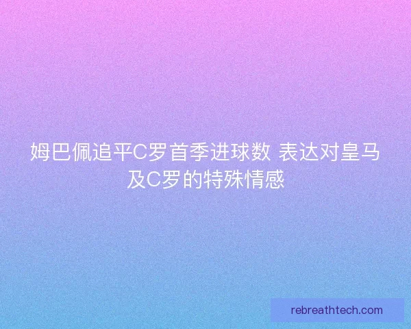 姆巴佩追平C罗首季进球数 表达对皇马及C罗的特殊情感