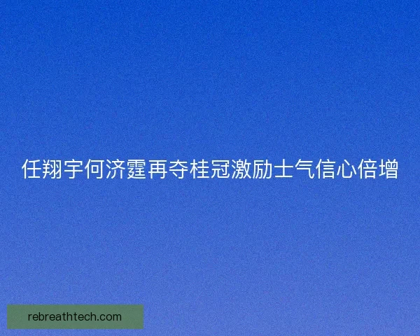 任翔宇何济霆再夺桂冠激励士气信心倍增