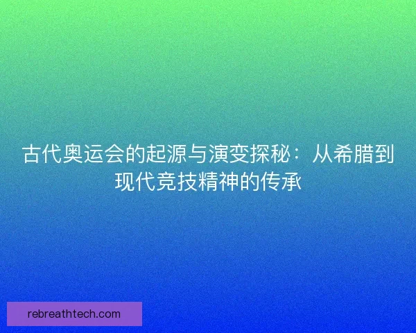 古代奥运会的起源与演变探秘：从希腊到现代竞技精神的传承