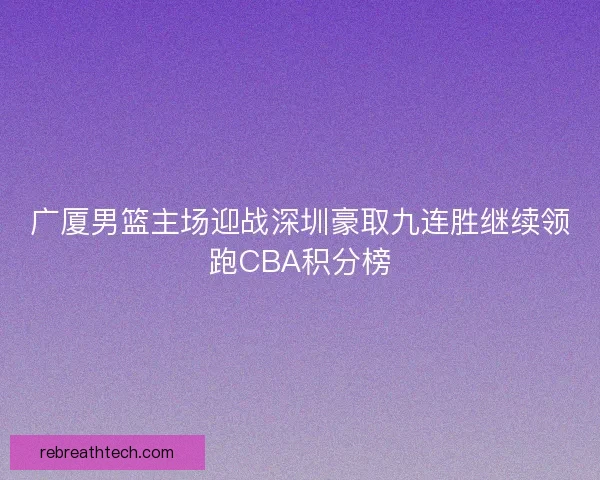 广厦男篮主场迎战深圳豪取九连胜继续领跑CBA积分榜