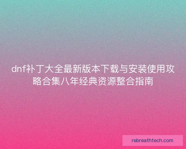 dnf补丁大全最新版本下载与安装使用攻略合集八年经典资源整合指南
