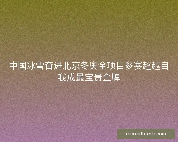 中国冰雪奋进北京冬奥全项目参赛超越自我成最宝贵金牌