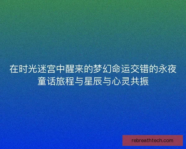在时光迷宫中醒来的梦幻命运交错的永夜童话旅程与星辰与心灵共振