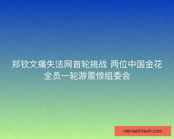 郑钦文痛失法网首轮挑战 两位中国金花全员一轮游震惊组委会