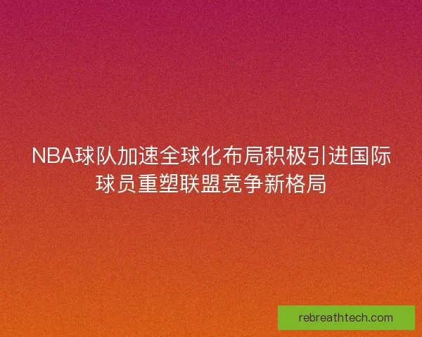 NBA球队加速全球化布局积极引进国际球员重塑联盟竞争新格局
