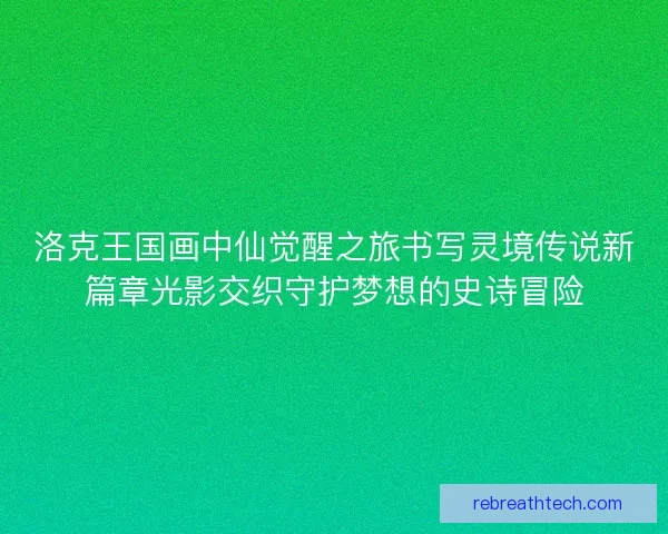 洛克王国画中仙觉醒之旅书写灵境传说新篇章光影交织守护梦想的史诗冒险