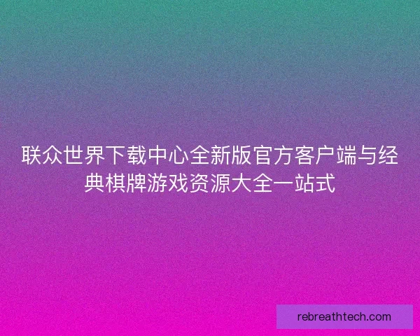 联众世界下载中心全新版官方客户端与经典棋牌游戏资源大全一站式