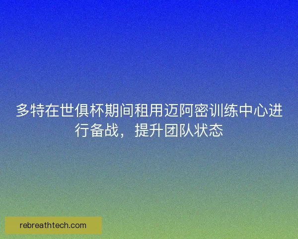 多特在世俱杯期间租用迈阿密训练中心进行备战，提升团队状态